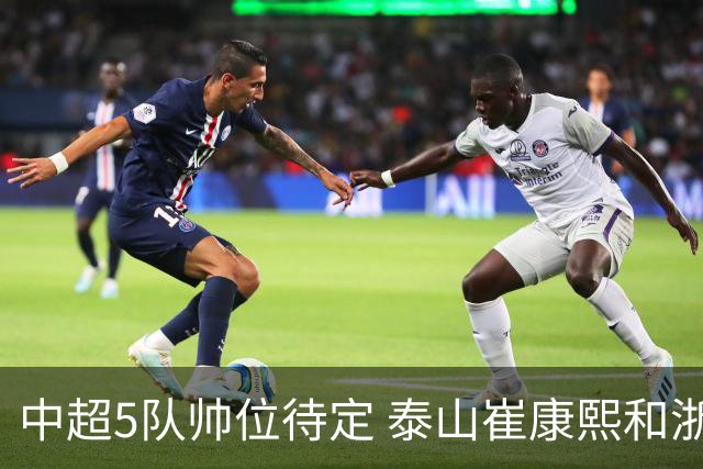 中超5队帅位待定 泰山崔康熙和浙江队乔迪争议大