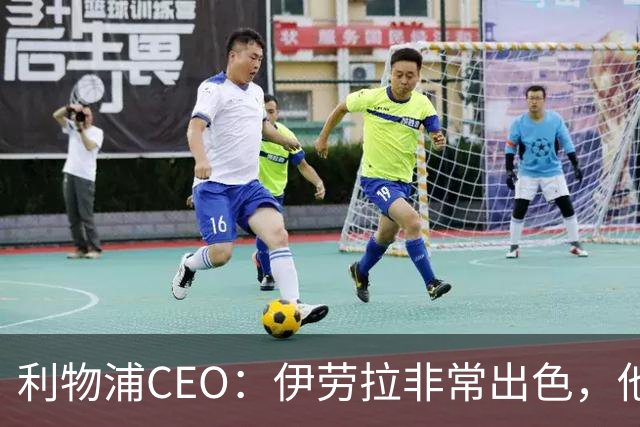 利物浦CEO：伊劳拉非常出色，他精力充沛、理念清晰、极具感染力