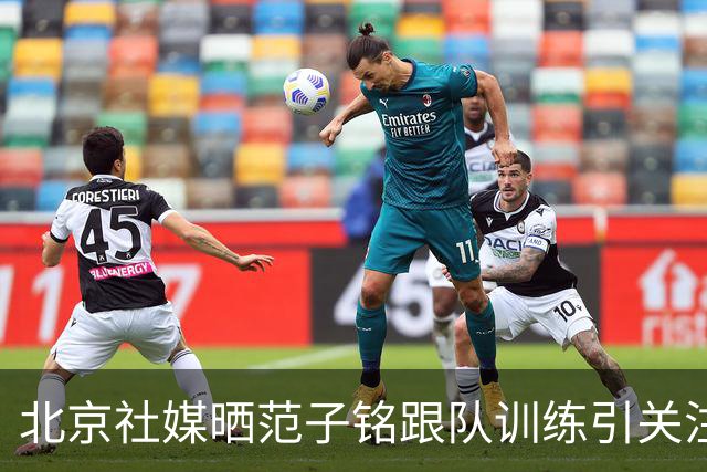 北京社媒晒范子铭跟队训练引关注 连续三年传交易绯闻仍难突破进展