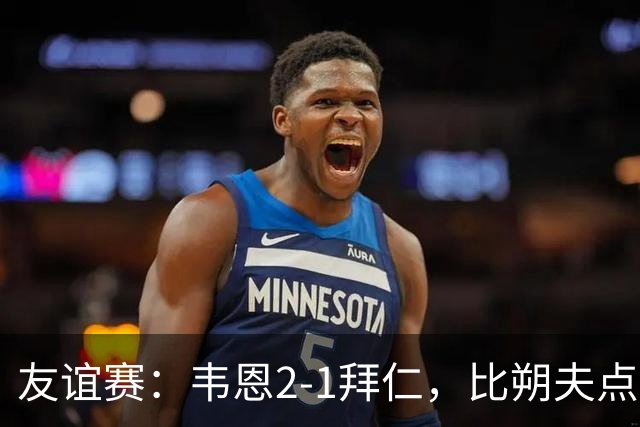 友谊赛：韦恩2-1拜仁，比朔夫点射，乌尔赖希送礼