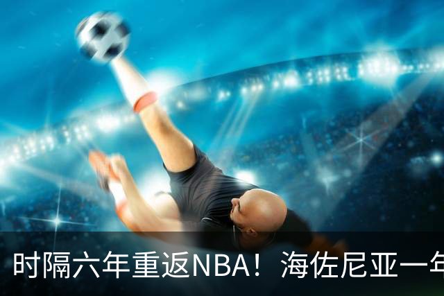 时隔六年重返NBA！海佐尼亚一年280万签约骑士