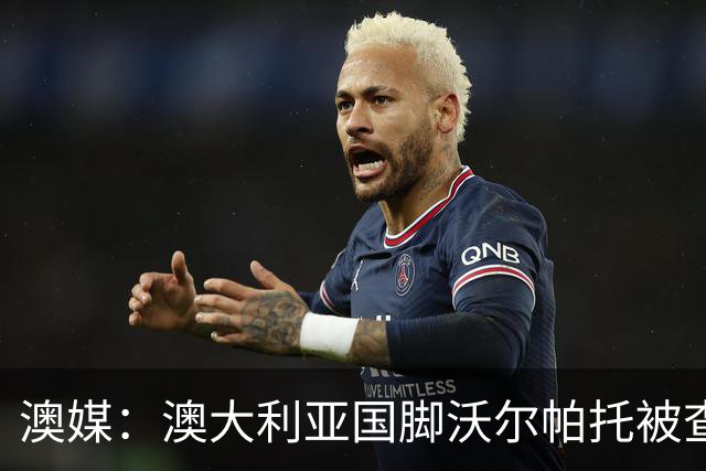 澳媒：澳大利亚国脚沃尔帕托被查出毒驾，禁赛期在3个月至4年间