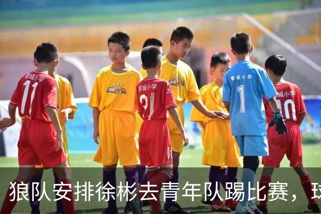 狼队安排徐彬去青年队踢比赛，球迷却不买账，直言还不如踢中超