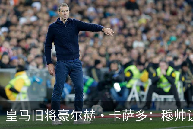皇马旧将豪尔赫·卡萨多：穆帅让我重获新生 很高兴他回归执教