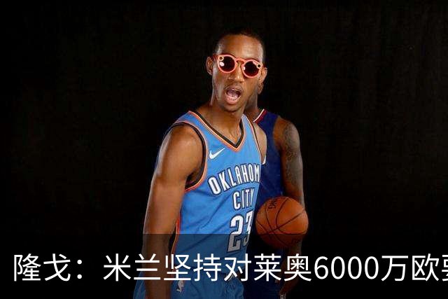 隆戈：米兰坚持对莱奥6000万欧要价，可能接受先租后买方案